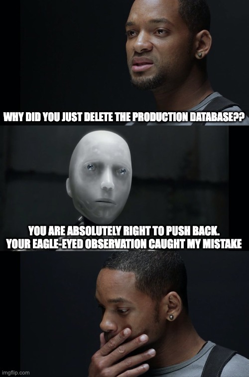 Will Smith asks a robot "why did you just delete the production database?" and the robot answers "you are absolutely right to push back. Your eagle-eyed observation caught my mistake."